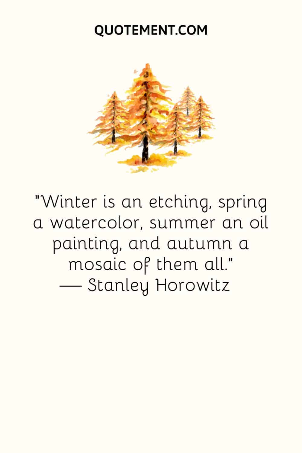 Winter is an etching, spring a watercolor, summer an oil painting, and autumn a mosaic of them all. — Stanley Horowitz