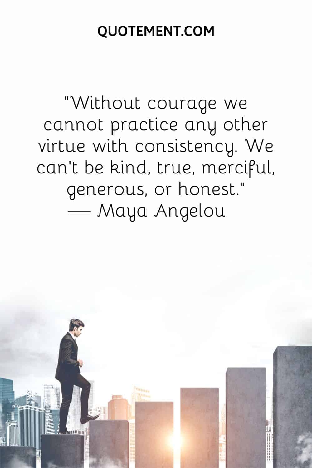 Without courage we cannot practice any other virtue with consistency