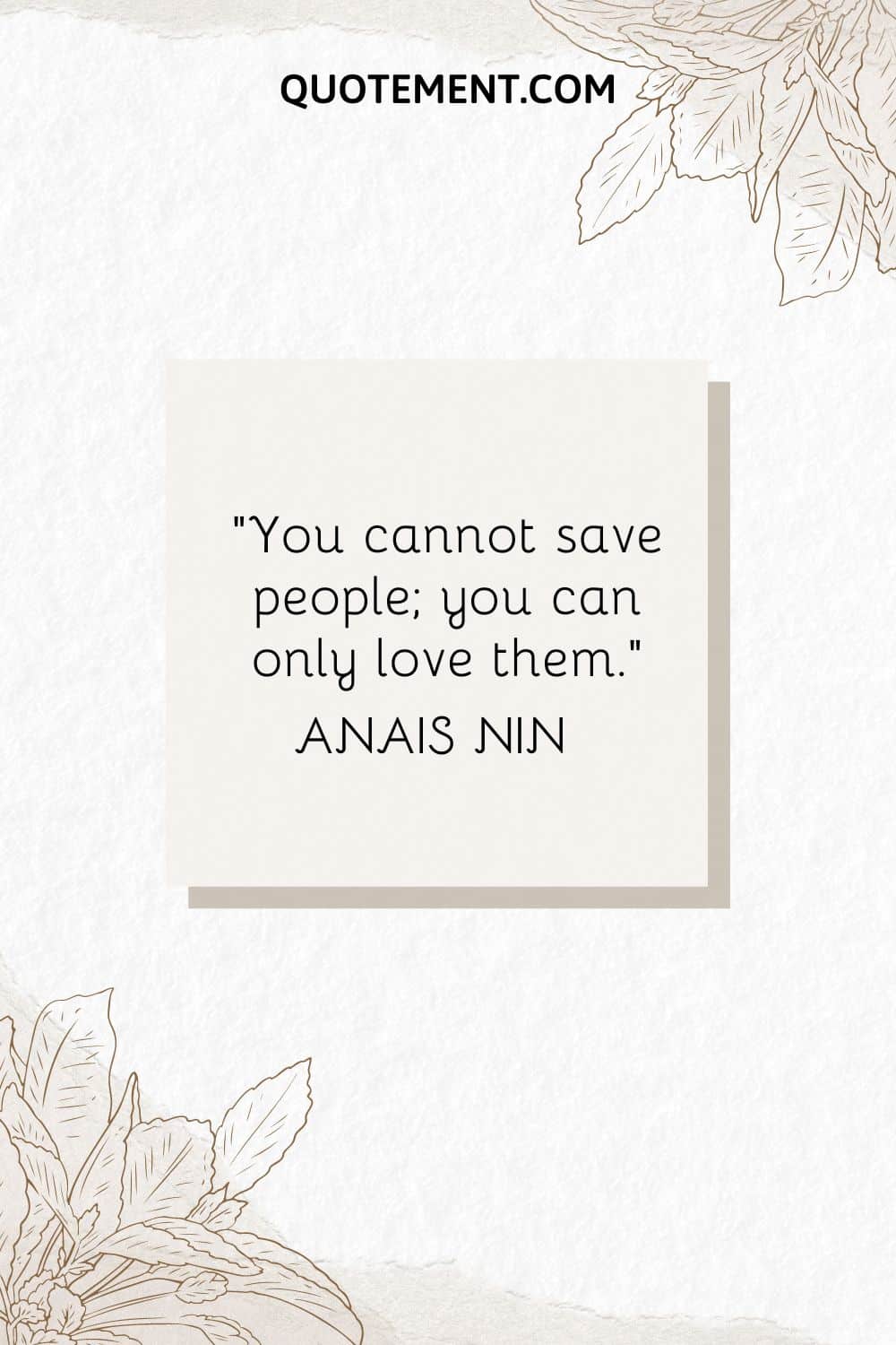 “You cannot save people; you can only love them.” — Anais Nin