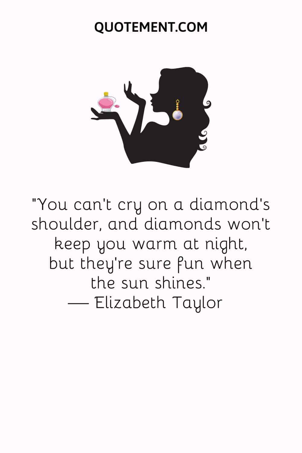 You can’t cry on a diamond’s shoulder, and diamonds won’t keep you warm at night, but they’re sure fun when the sun shines