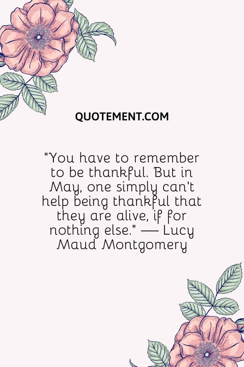 "Hay que acordarse de dar las gracias. Pero en mayo, uno simplemente no puede evitar dar las gracias por estar vivo, aunque sólo sea por eso". - Lucy Maud Montgomery