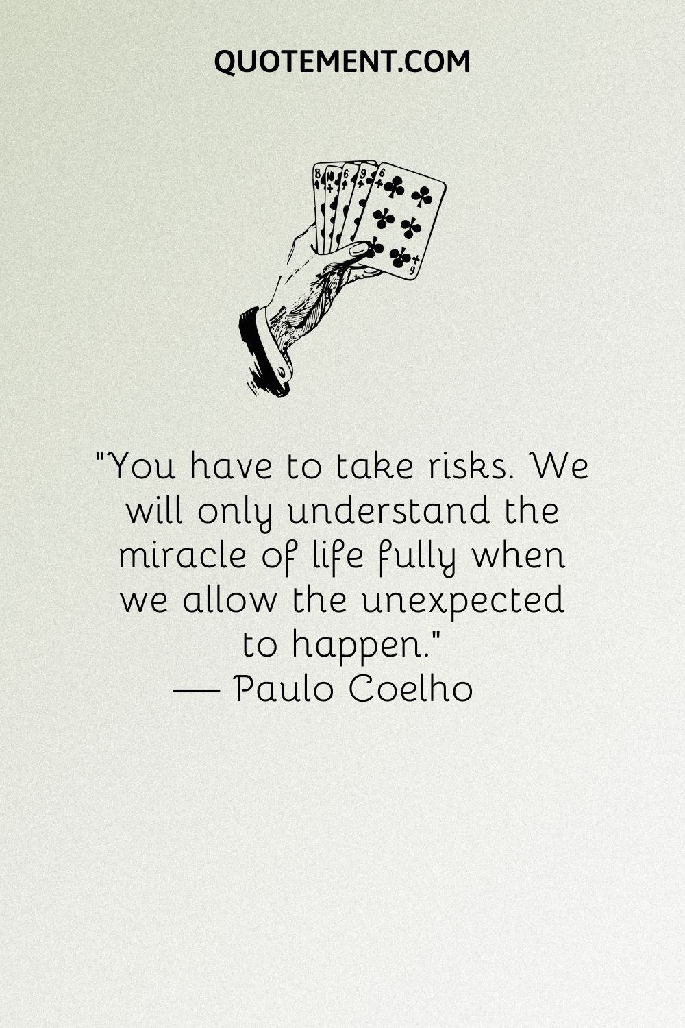 You have to take risks. We will only understand the miracle of life fully when we allow the unexpected to happen