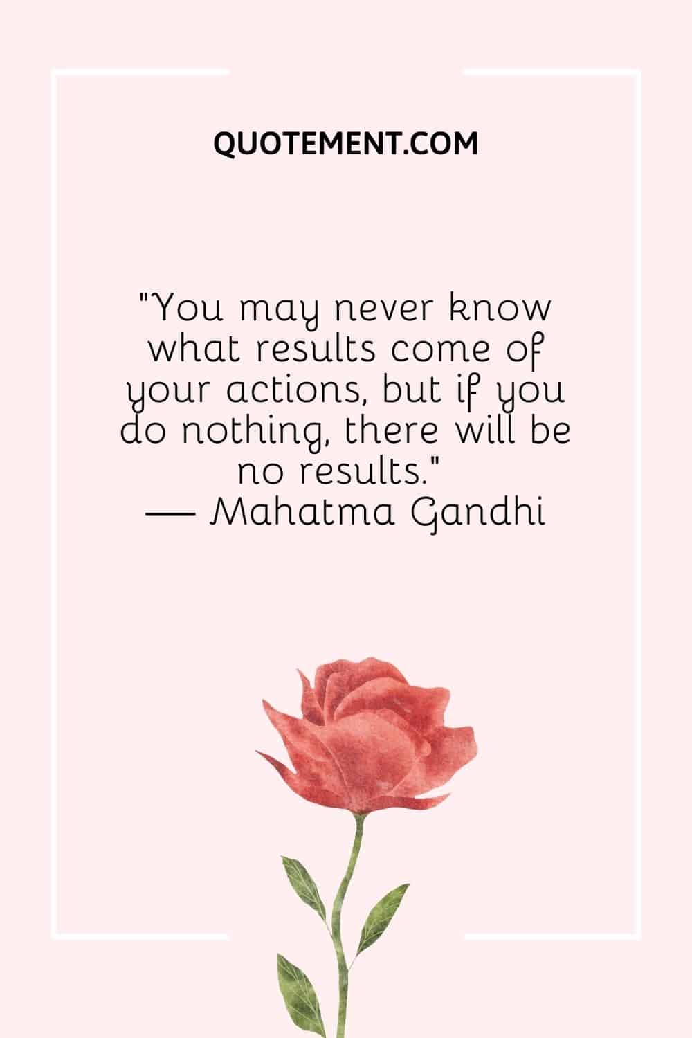 "Puede que nunca sepas qué resultados se derivan de tus acciones, pero si no haces nada, no habrá resultados". - Mahatma Gandhi