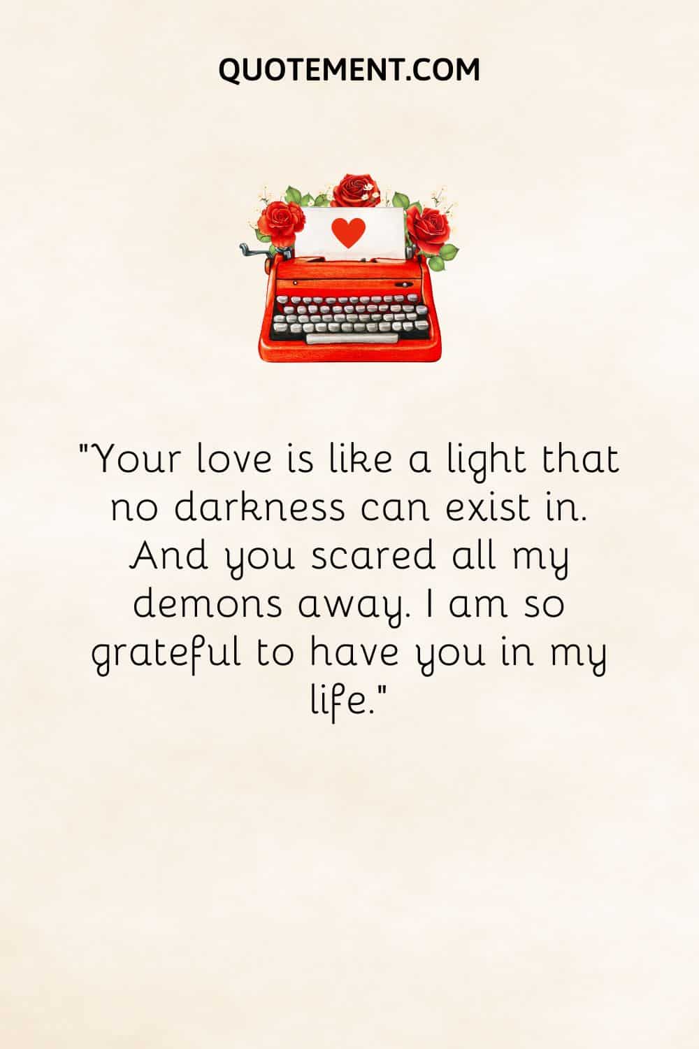 “Your love is like a light that no darkness can exist in. And you scared all my demons away. I am so grateful to have you in my life.”