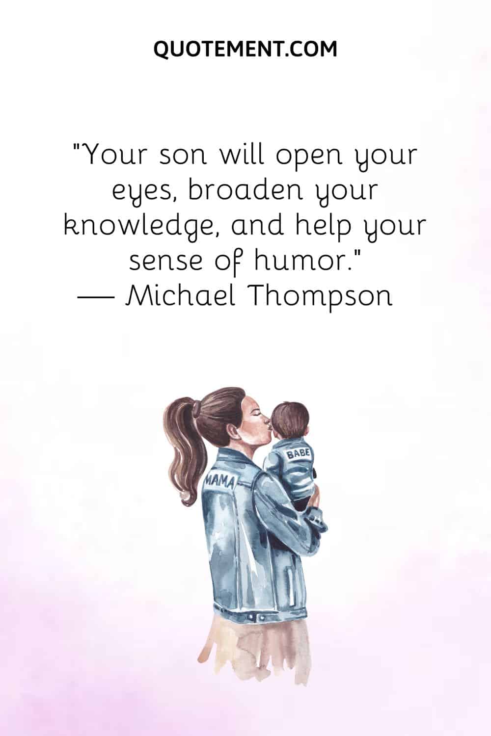 Your son will open your eyes, broaden your knowledge, and help your sense of humor.