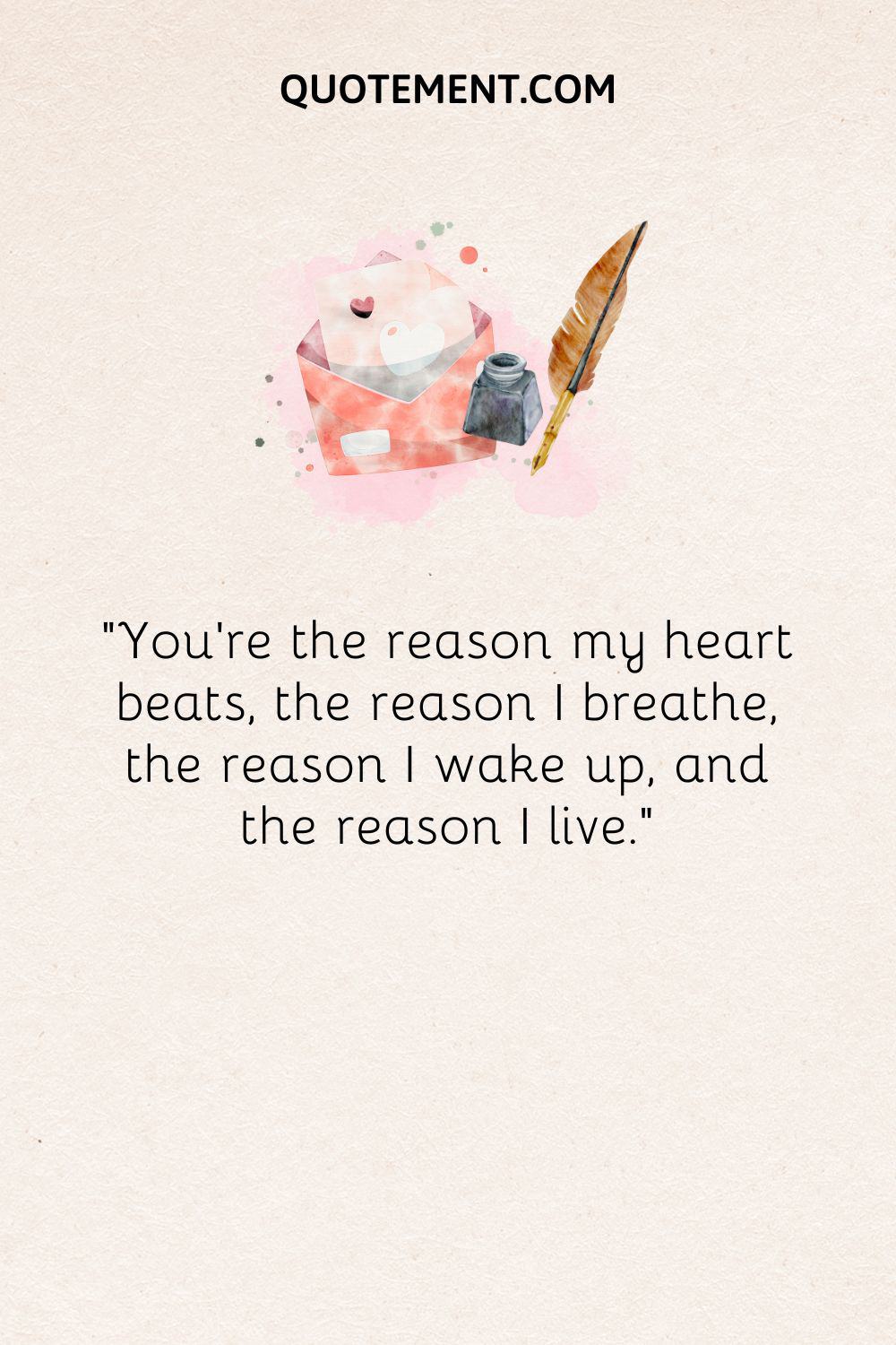 “You're the reason my heart beats, the reason I breathe, the reason I wake up, and the reason I live.”