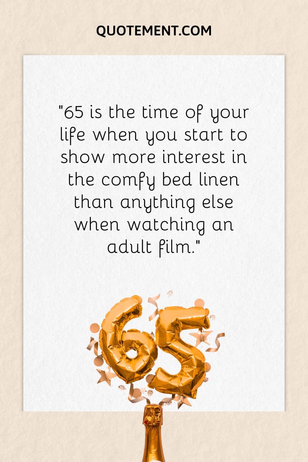 “65 is the time of your life when you start to show more interest in the comfy bed linen than anything else when watching an adult film.”