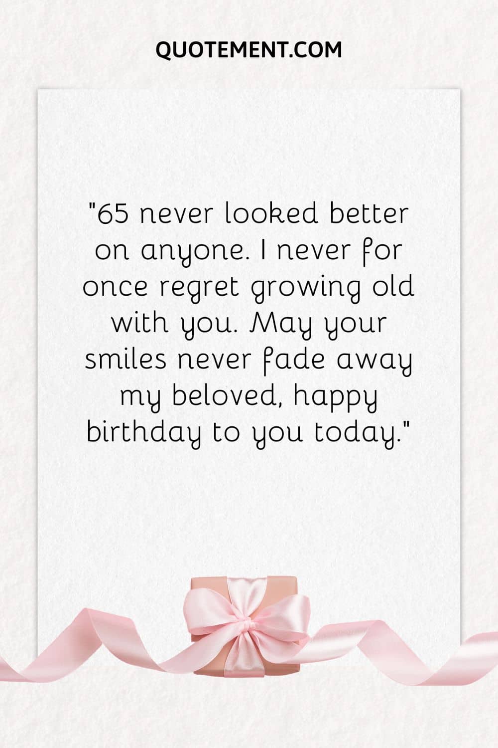 “65 never looked better on anyone. I never for once regret growing old with you. May your smiles never fade away my beloved, happy birthday to you today.”