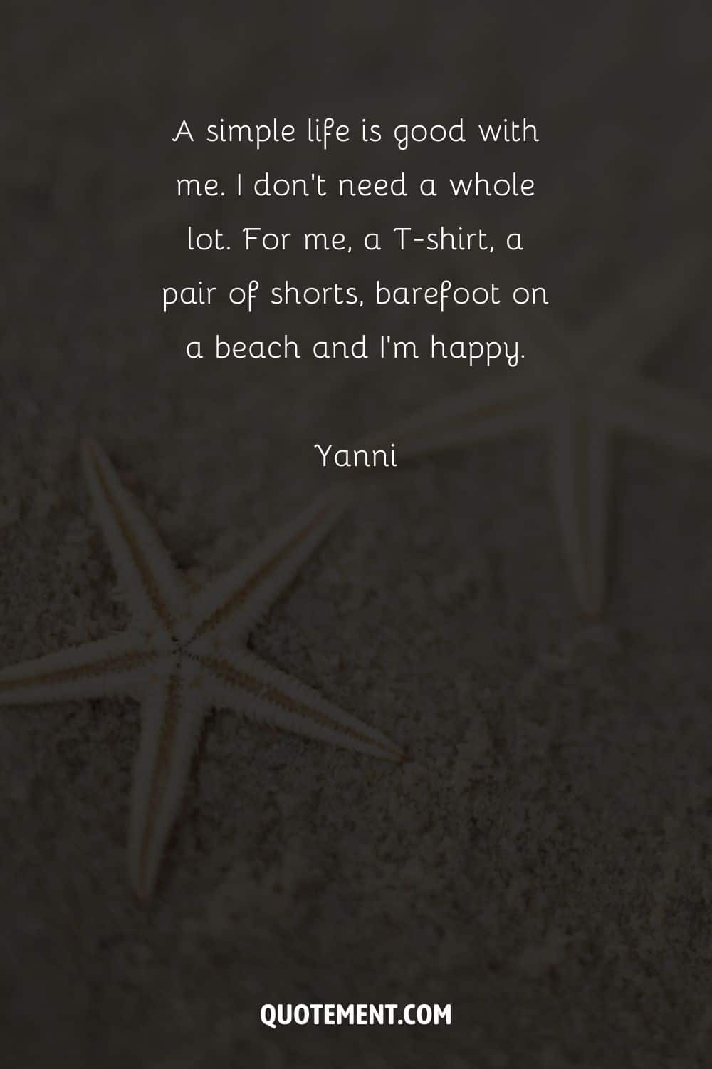 A simple life is good with me. I don't need a whole lot. For me, a T-shirt, a pair of shorts, barefoot on a beach and I'm happy. – Yanni