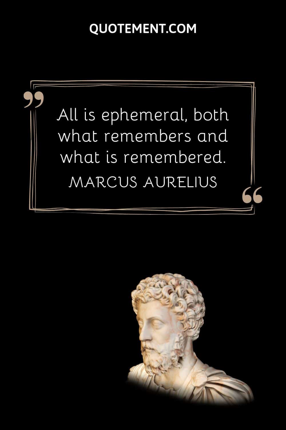 “All is ephemeral, both what remembers and what is remembered.” ― Marcus Aurelius