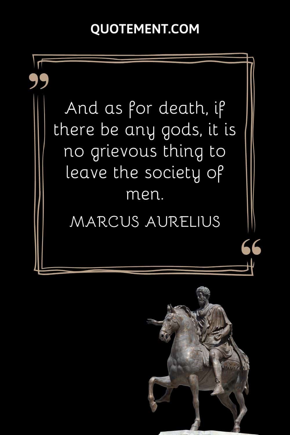 “And as for death, if there be any gods, it is no grievous thing to leave the society of men.” — Marcus Aurelius