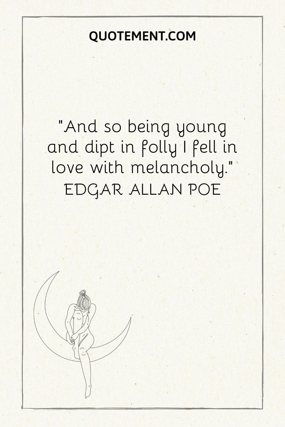 “And so being young and dipt in folly I fell in love with melancholy.” — Edgar Allan Poe