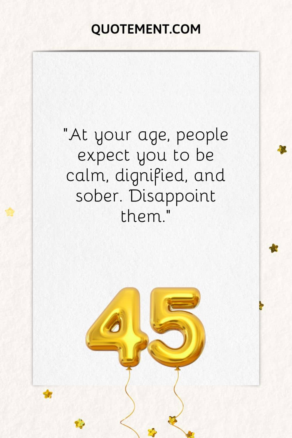 "A tu edad, la gente espera que seas tranquilo, digno y sobrio. Decepciónalos".