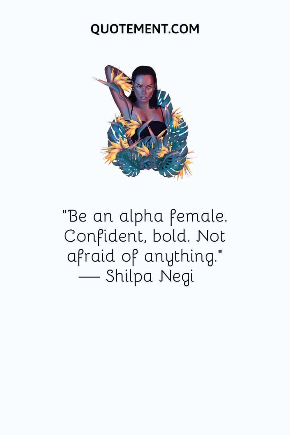 Be an alpha female. Confident, bold. Not afraid of anything