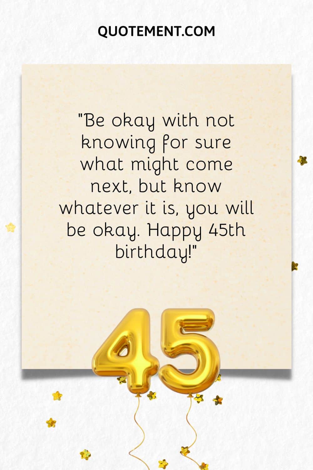 "Acepta no saber con seguridad lo que puede venir después, pero ten claro que, sea lo que sea, estarás bien. Feliz 45 cumpleaños".