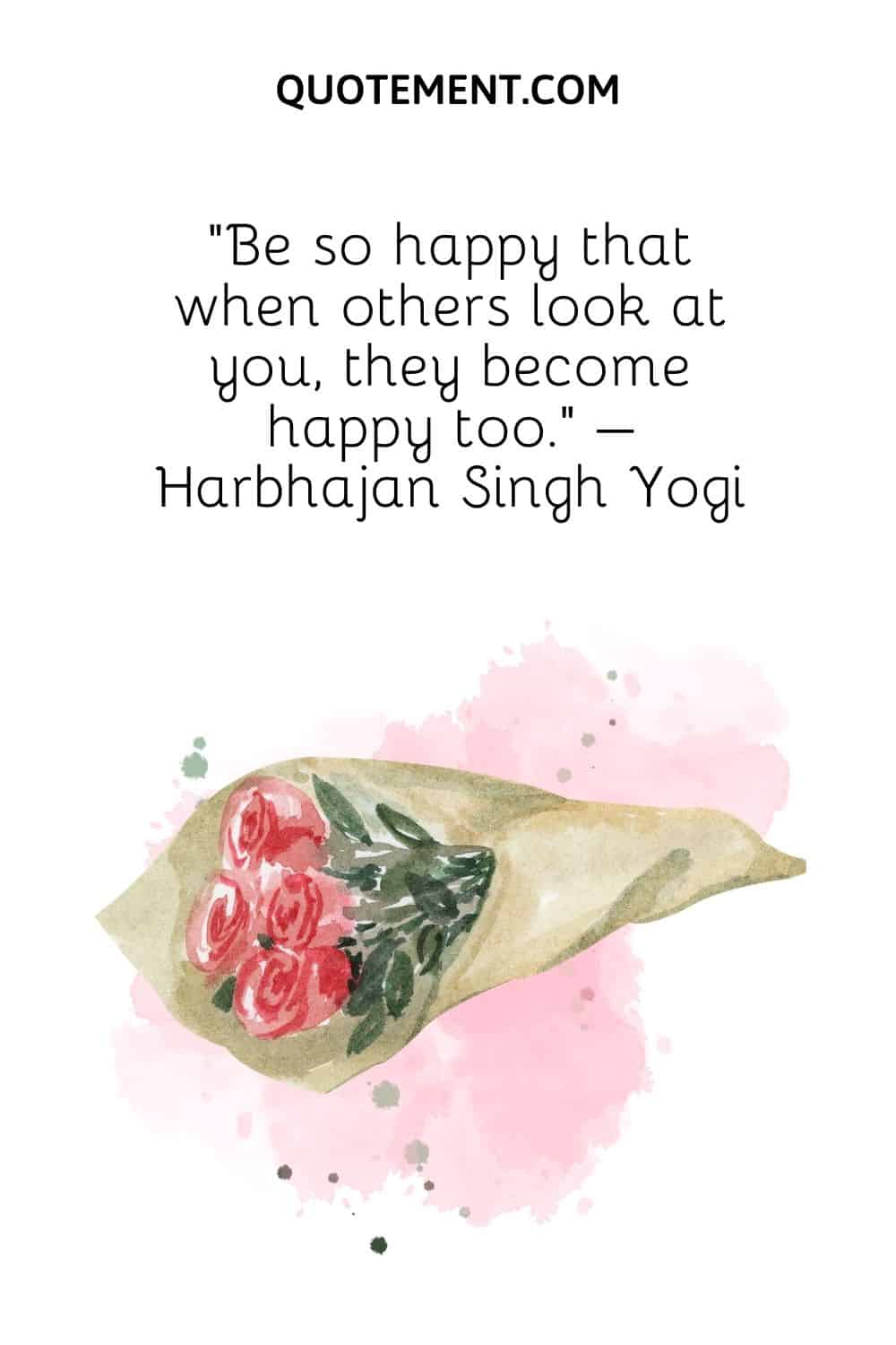 Be so happy that when others look at you, they become happy too. – Harbhajan Singh Yogi