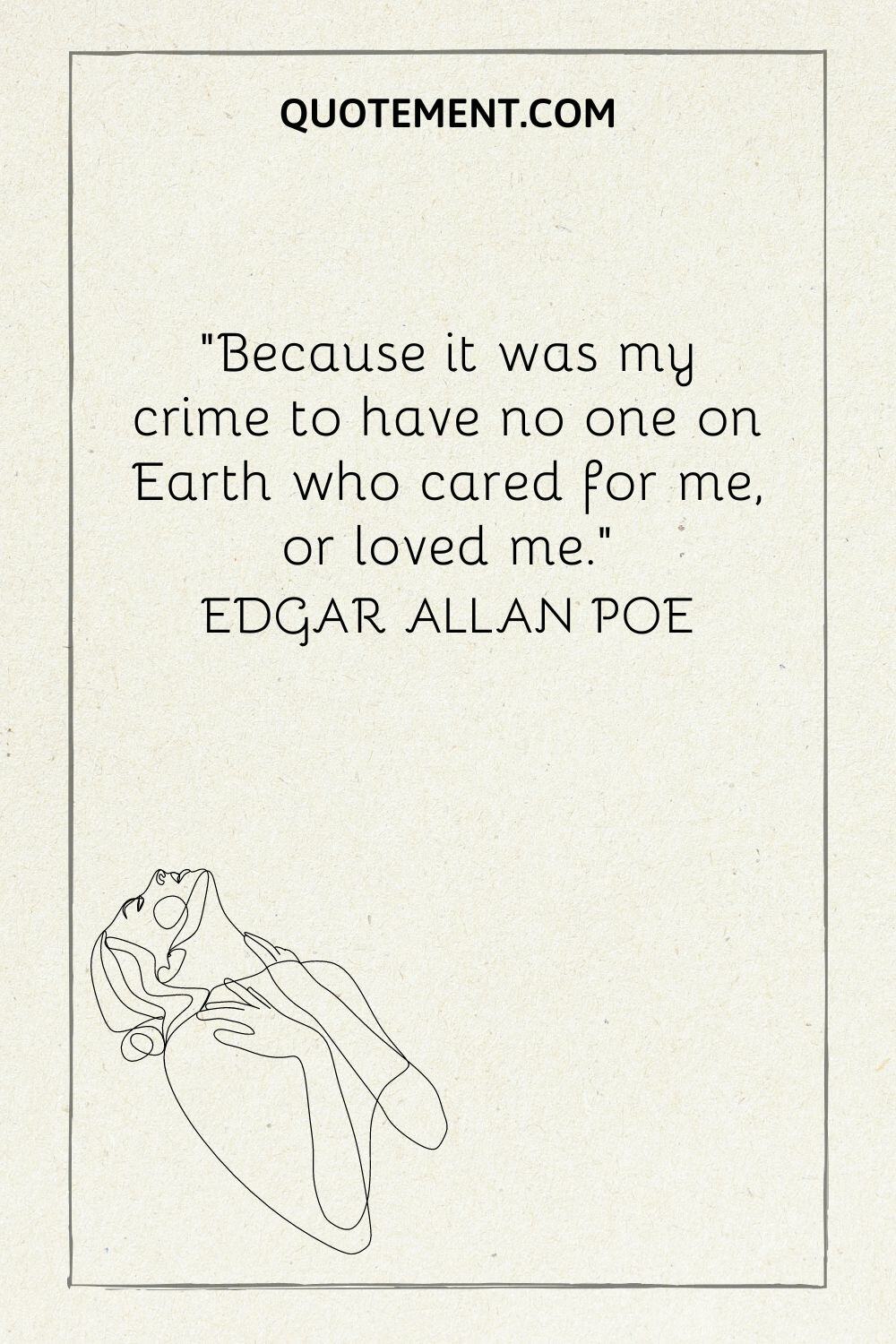 “Because it was my crime to have no one on Earth who cared for me, or loved me.”― Edgar Allan Poe
