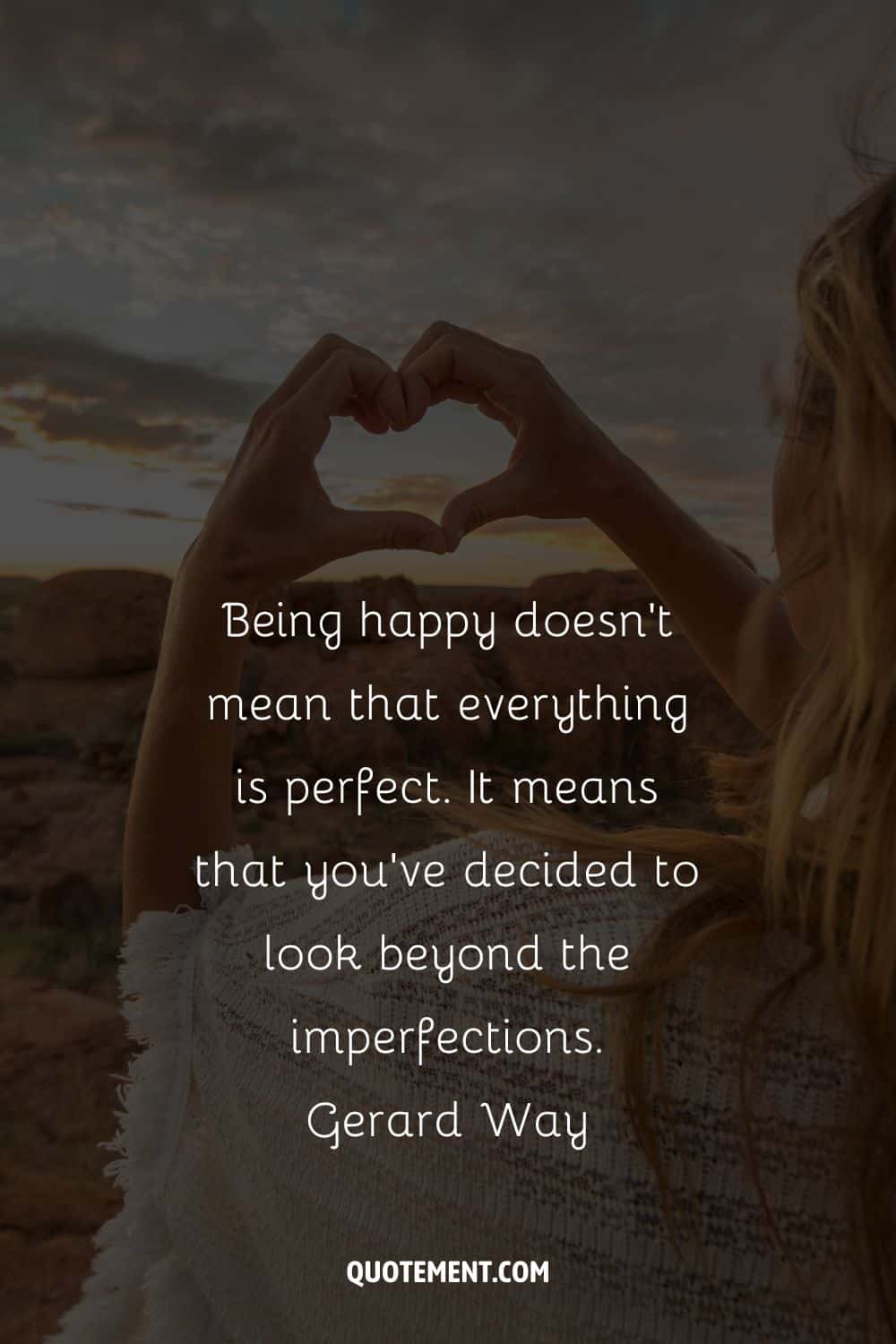 Being happy doesn’t mean that everything is perfect. It means that you’ve decided to look beyond the imperfections.