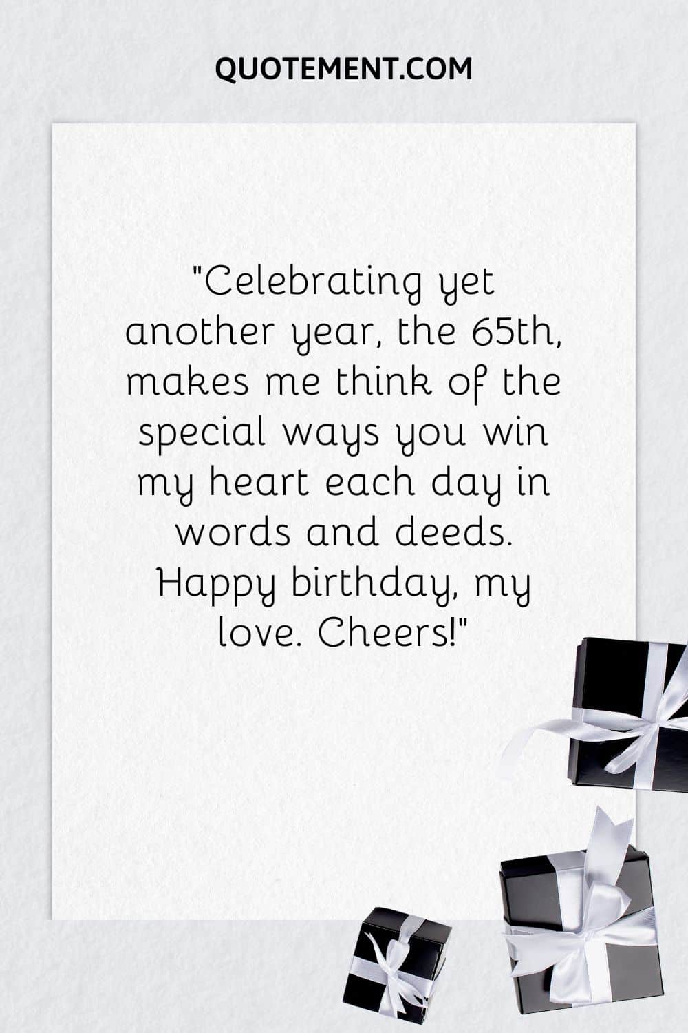 “Celebrating yet another year, the 65th, makes me think of the special ways you win my heart each day in words and deeds. Happy birthday, my love. Cheers!”