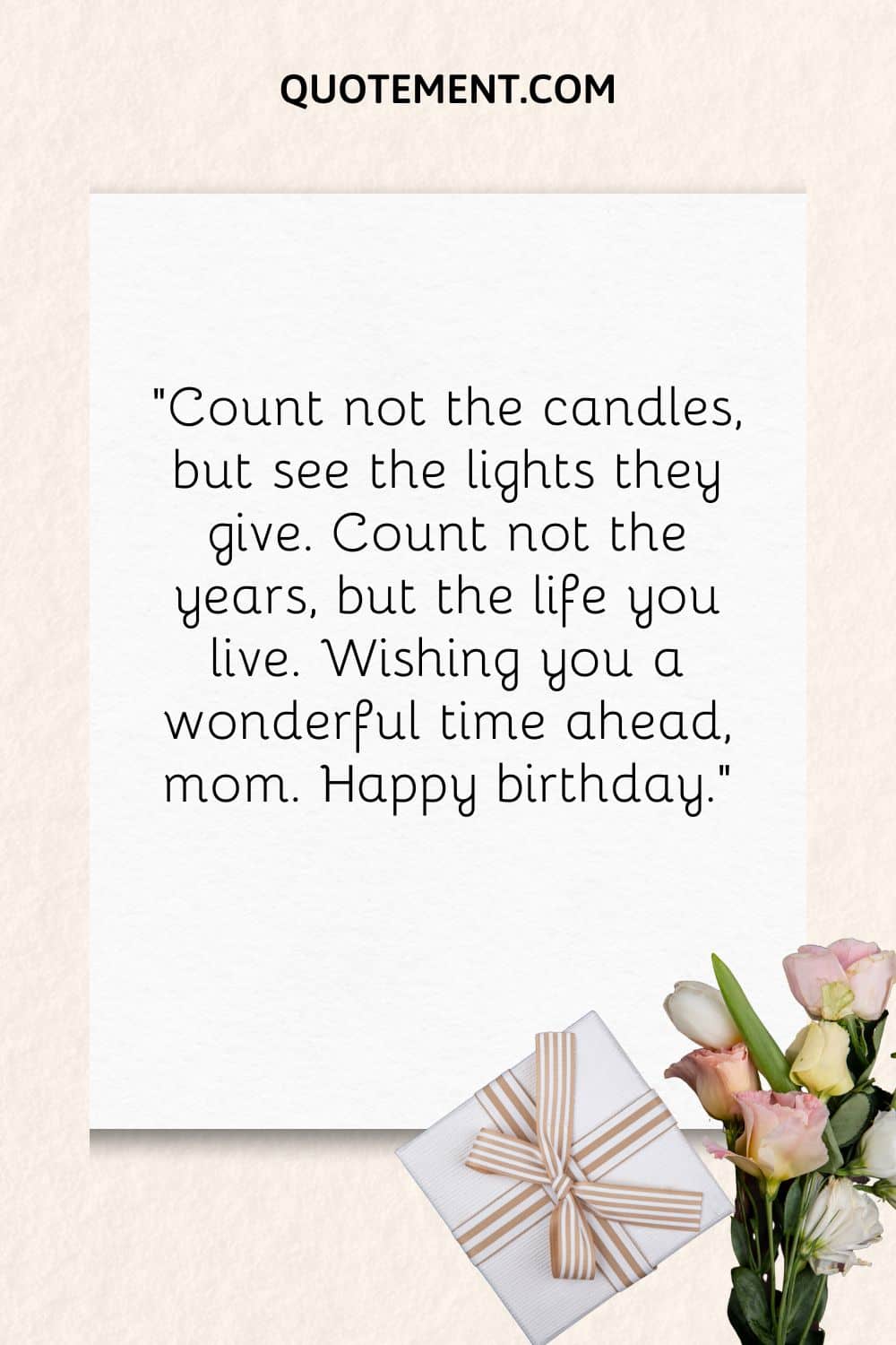 “Count not the candles, but see the lights they give. Count not the years, but the life you live. Wishing you a wonderful time ahead, mom. Happy birthday.”