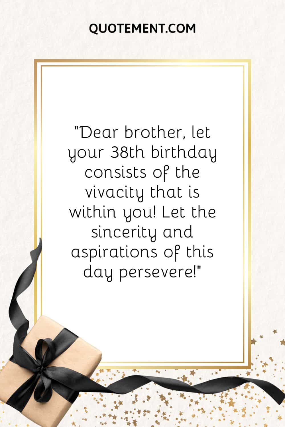 Dear brother, let your 38th birthday consists of the vivacity that is within you