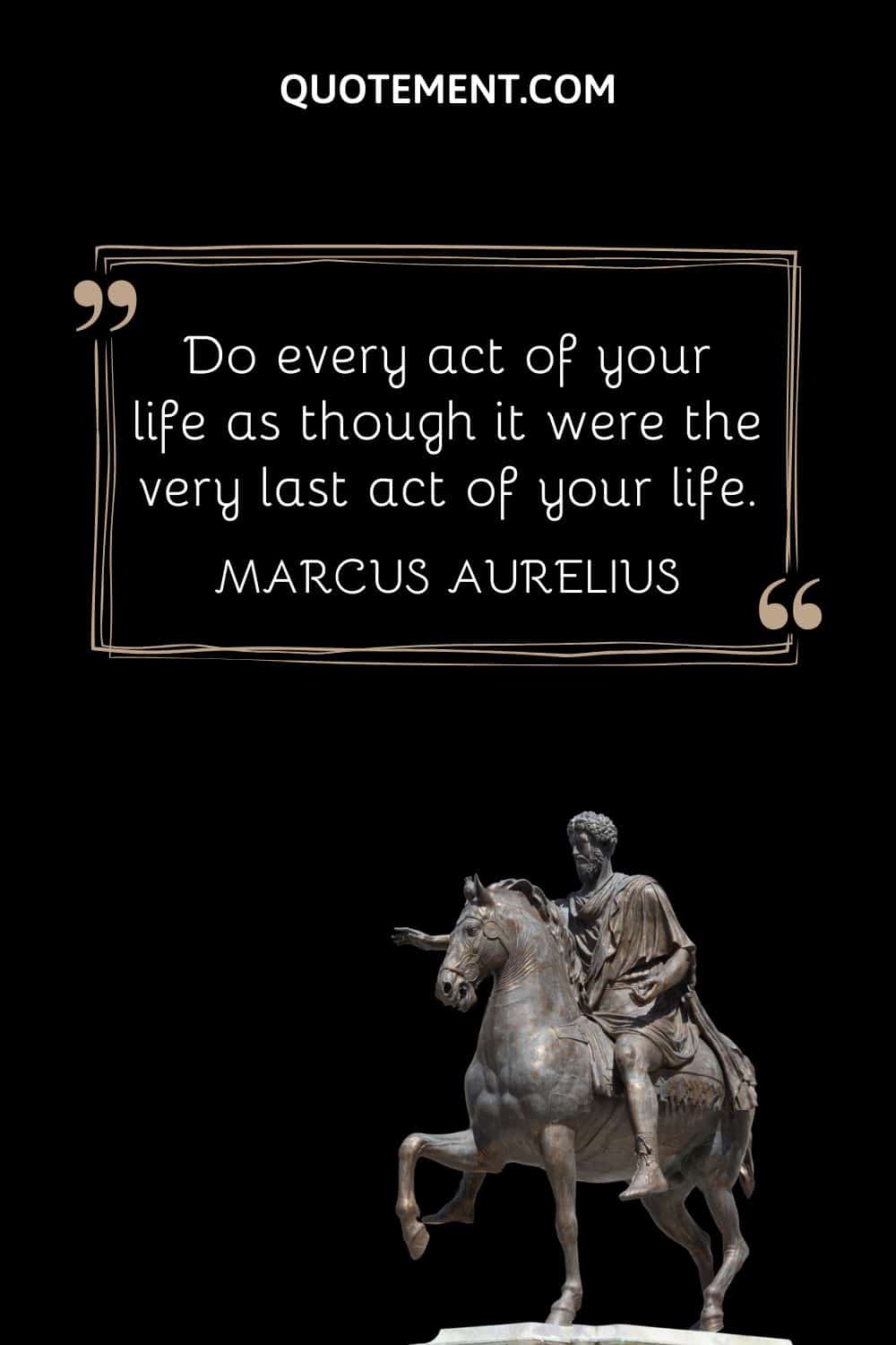 “Do every act of your life as though it were the very last act of your life.” — Marcus Aurelius