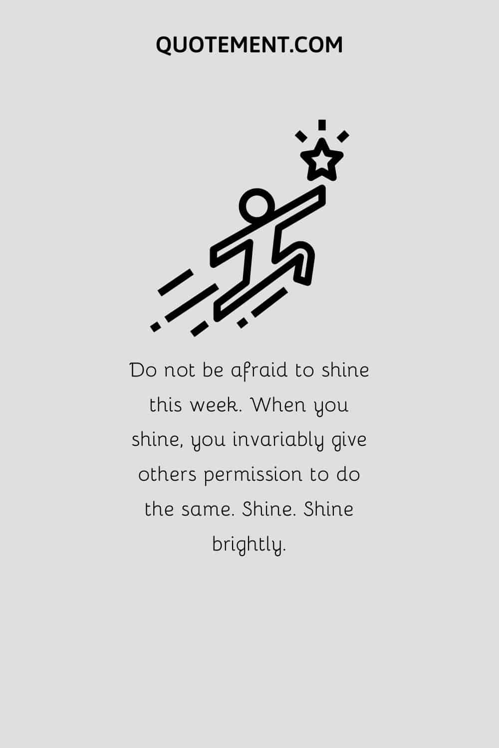 Do not be afraid to shine this week