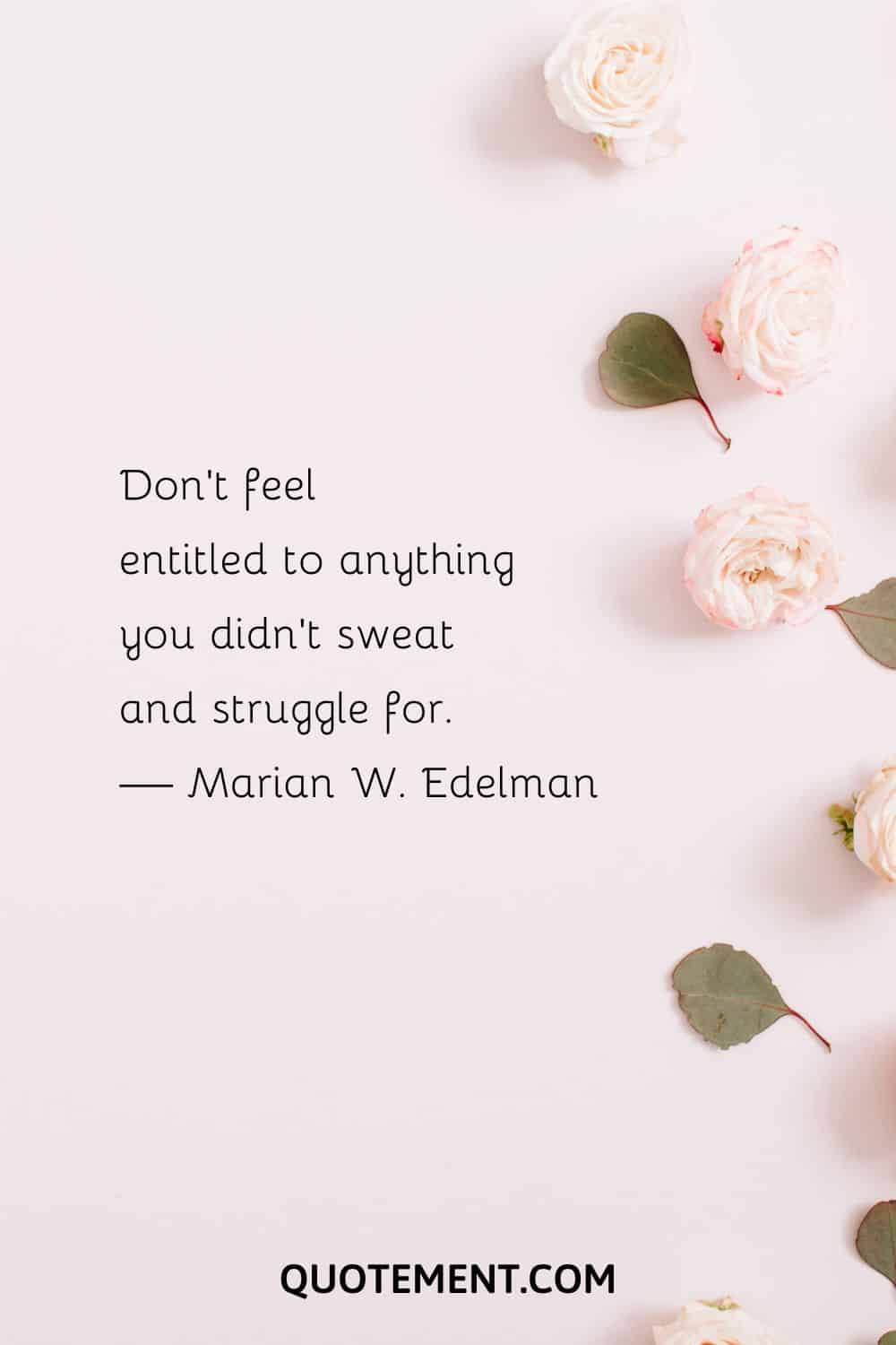 Don't feel entitled to anything you didn't sweat and struggle for