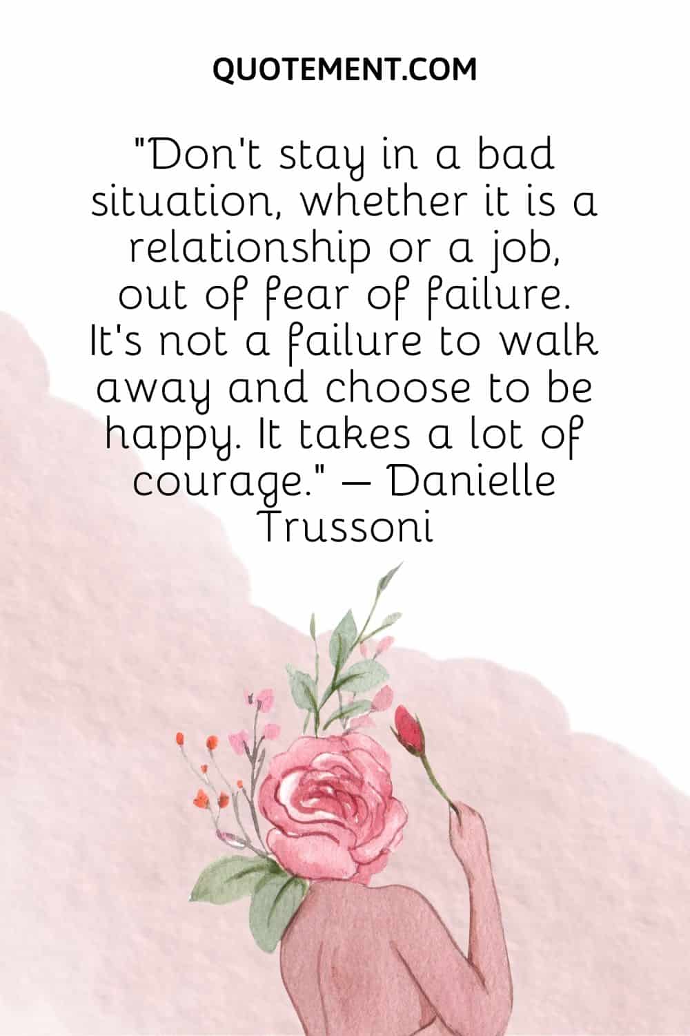 Don't stay in a bad situation, whether it is a relationship or a job, out of fear of failure. It's not a failure to walk away and choose to be happy. It takes a lot of courage. – Danielle Trussoni