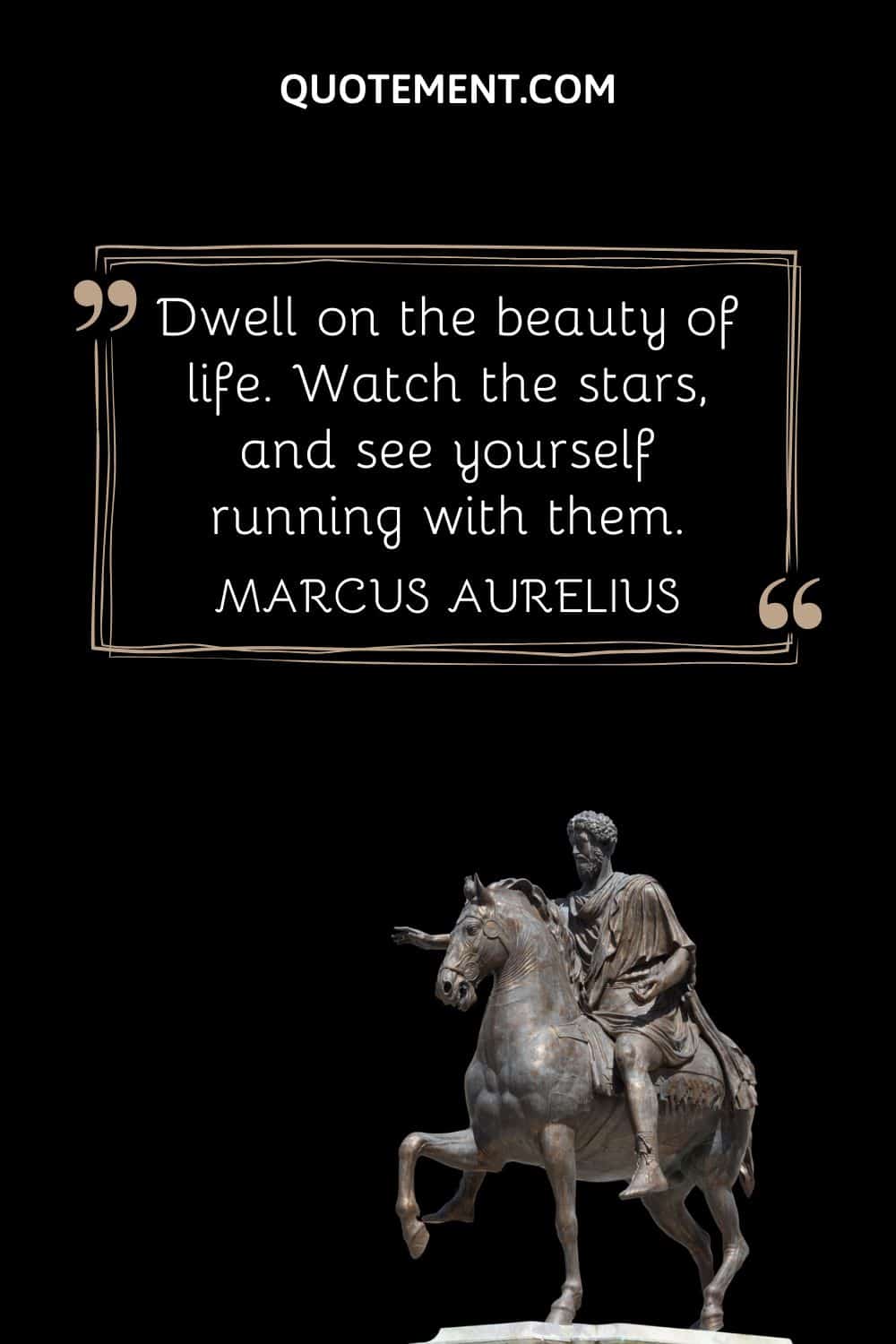 “Dwell on the beauty of life. Watch the stars, and see yourself running with them.” — Marcus Aurelius