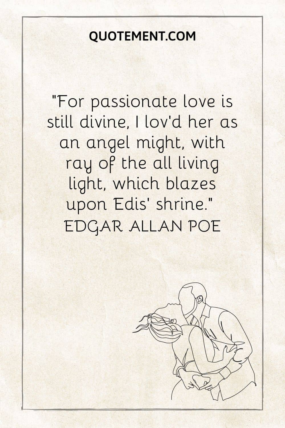 For passionate love is still divine, I lov’d her as an angel might, with ray of the all living light, which blazes upon Edis’ shrine. — Edgar Allan Poe