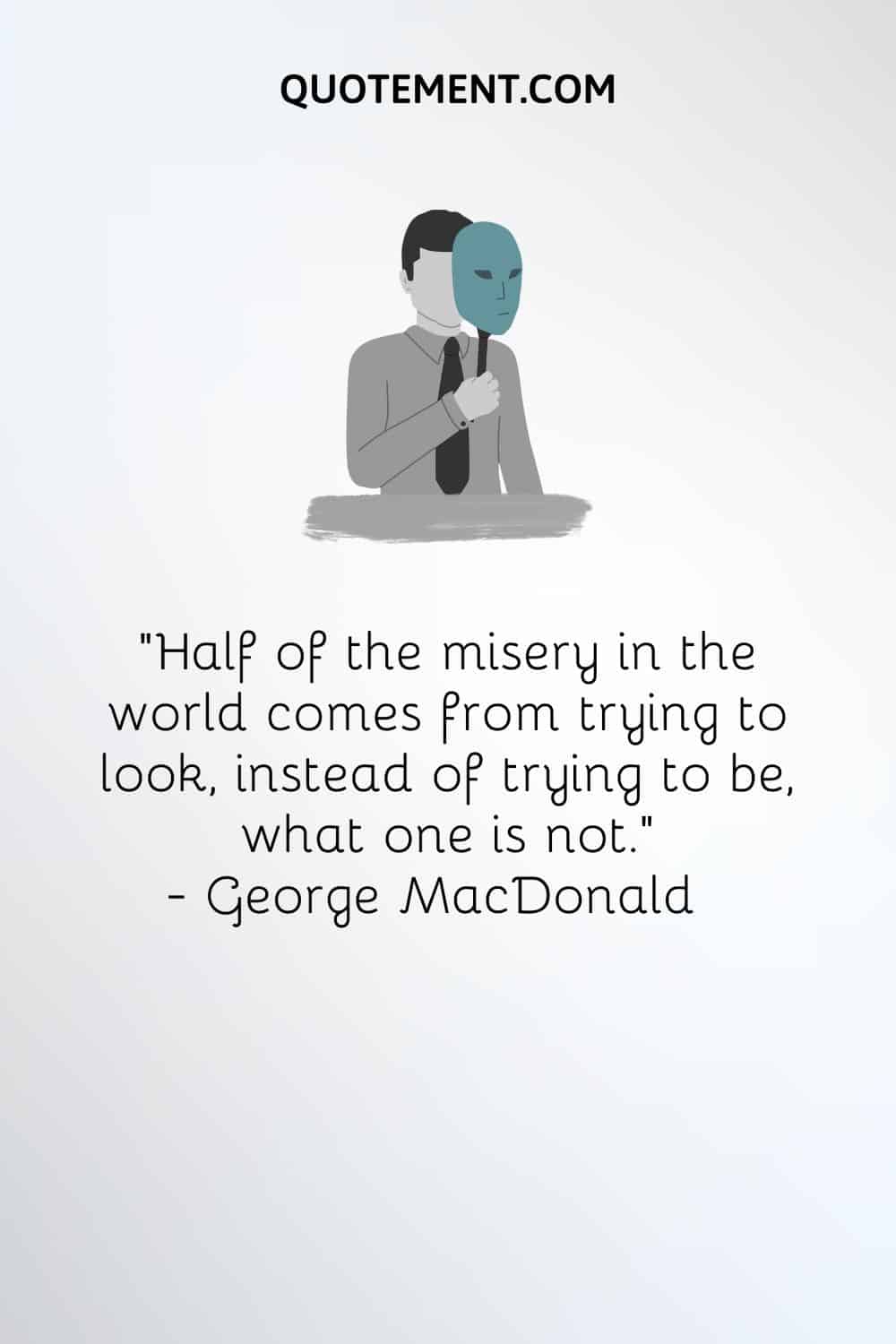 “Half of the misery in the world comes from trying to look, instead of trying to be, what one is not.” — George MacDonald
