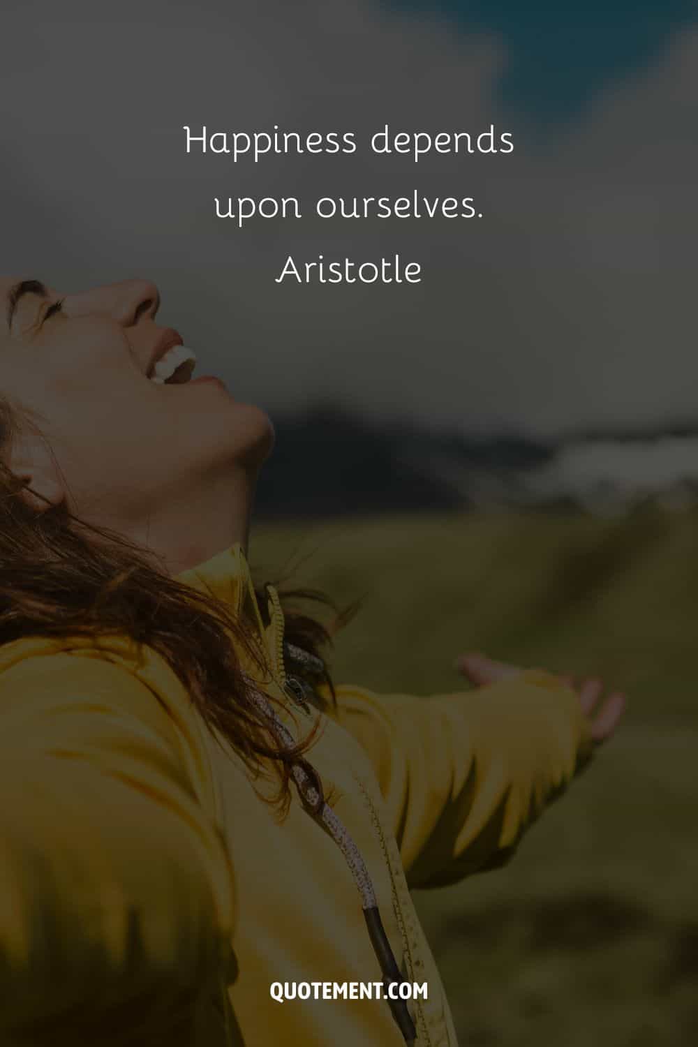 Happiness depends upon ourselves. – Aristotle.