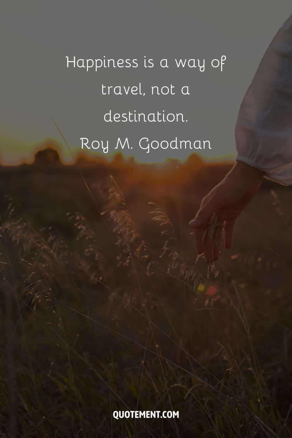 Happiness is a way of travel, not a destination. – Roy M. Goodman.