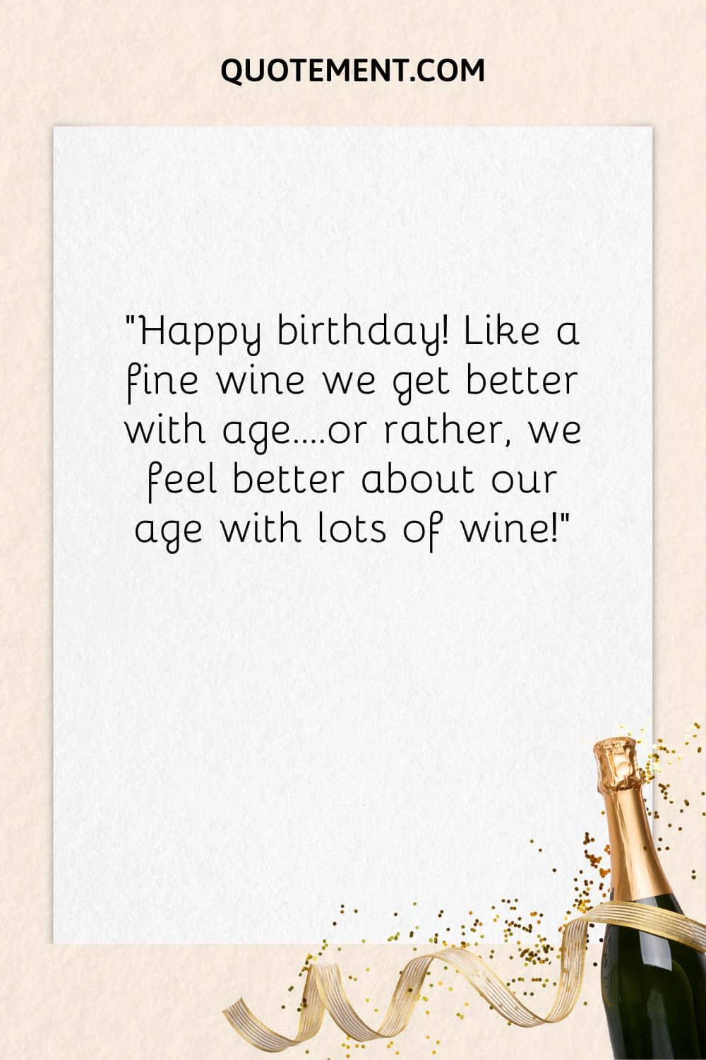 “Happy birthday! Like a fine wine we get better with age….or rather, we feel better about our age with lots of wine!”