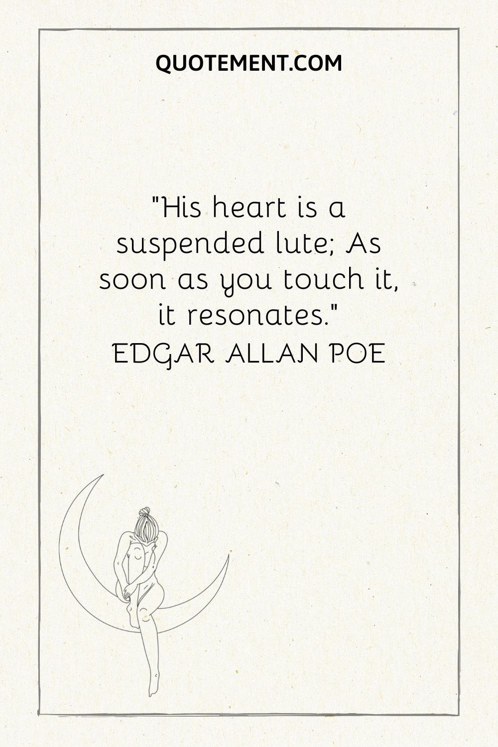 “His heart is a suspended lute; As soon as you touch it, it resonates.” — Edgar Allan Poe