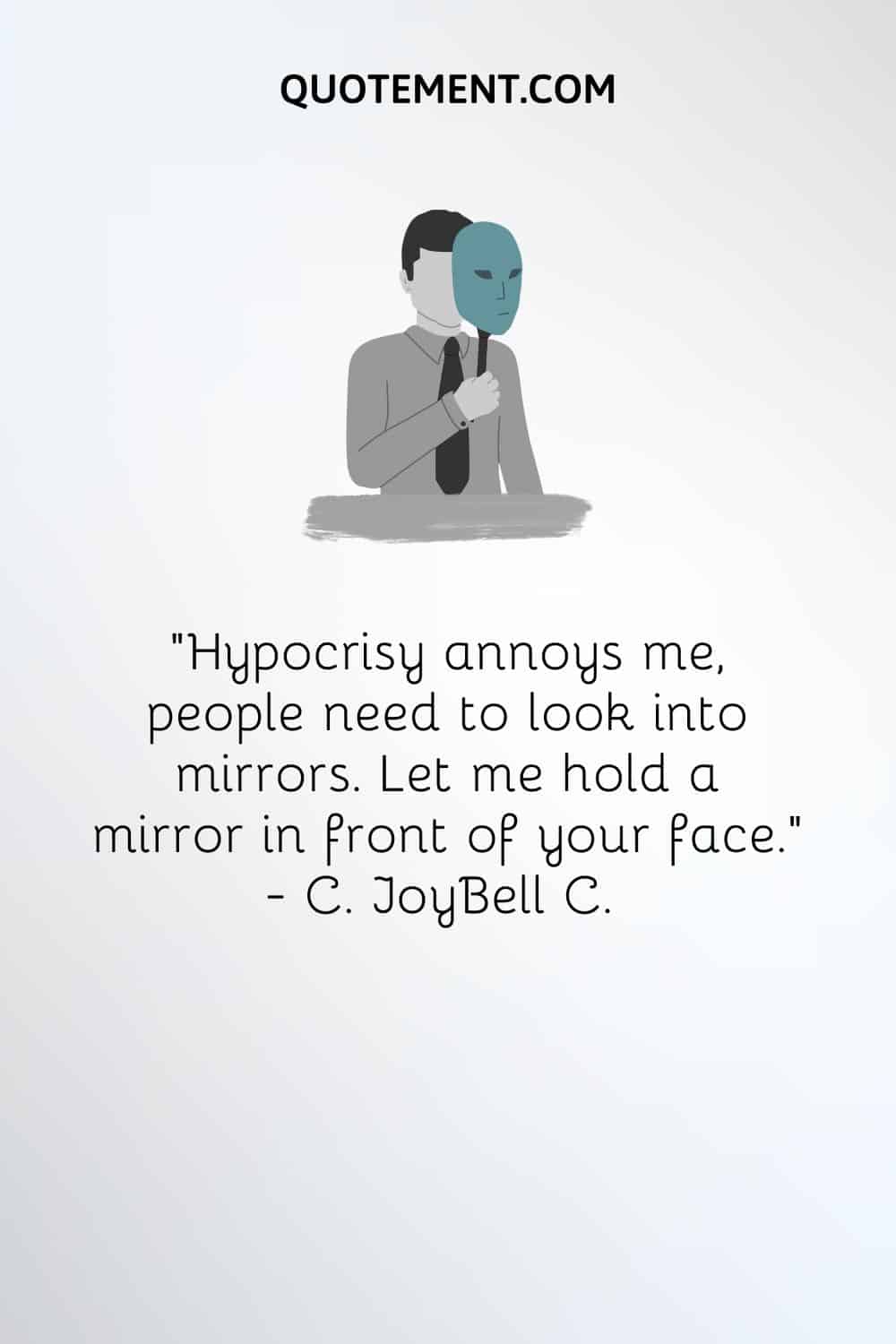 “Hypocrisy annoys me, people need to look into mirrors. Let me hold a mirror in front of your face.” ― C. JoyBell C.