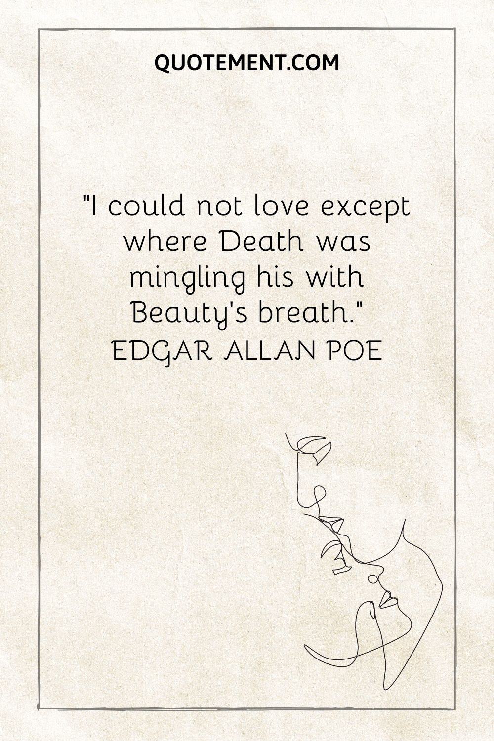 “I could not love except where Death was mingling his with Beauty's breath.” — Edgar Allan Poe