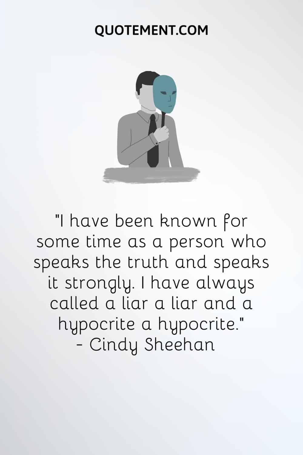 “I have been known for some time as a person who speaks the truth and speaks it strongly. I have always called a liar a liar and a hypocrite a hypocrite.” ― Cindy Sheehan