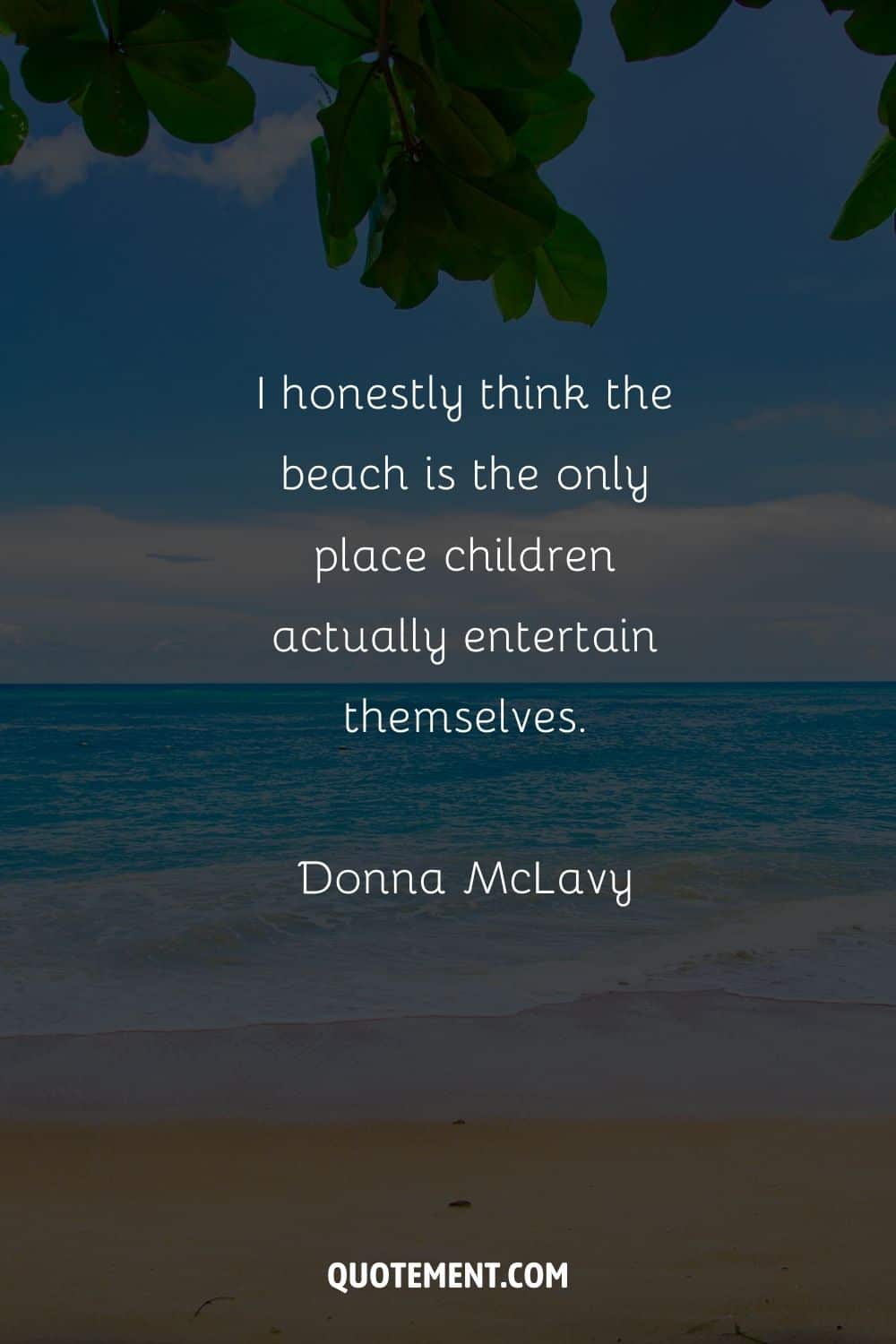 I honestly think the beach is the only place children actually entertain themselves. – Donna McLavy