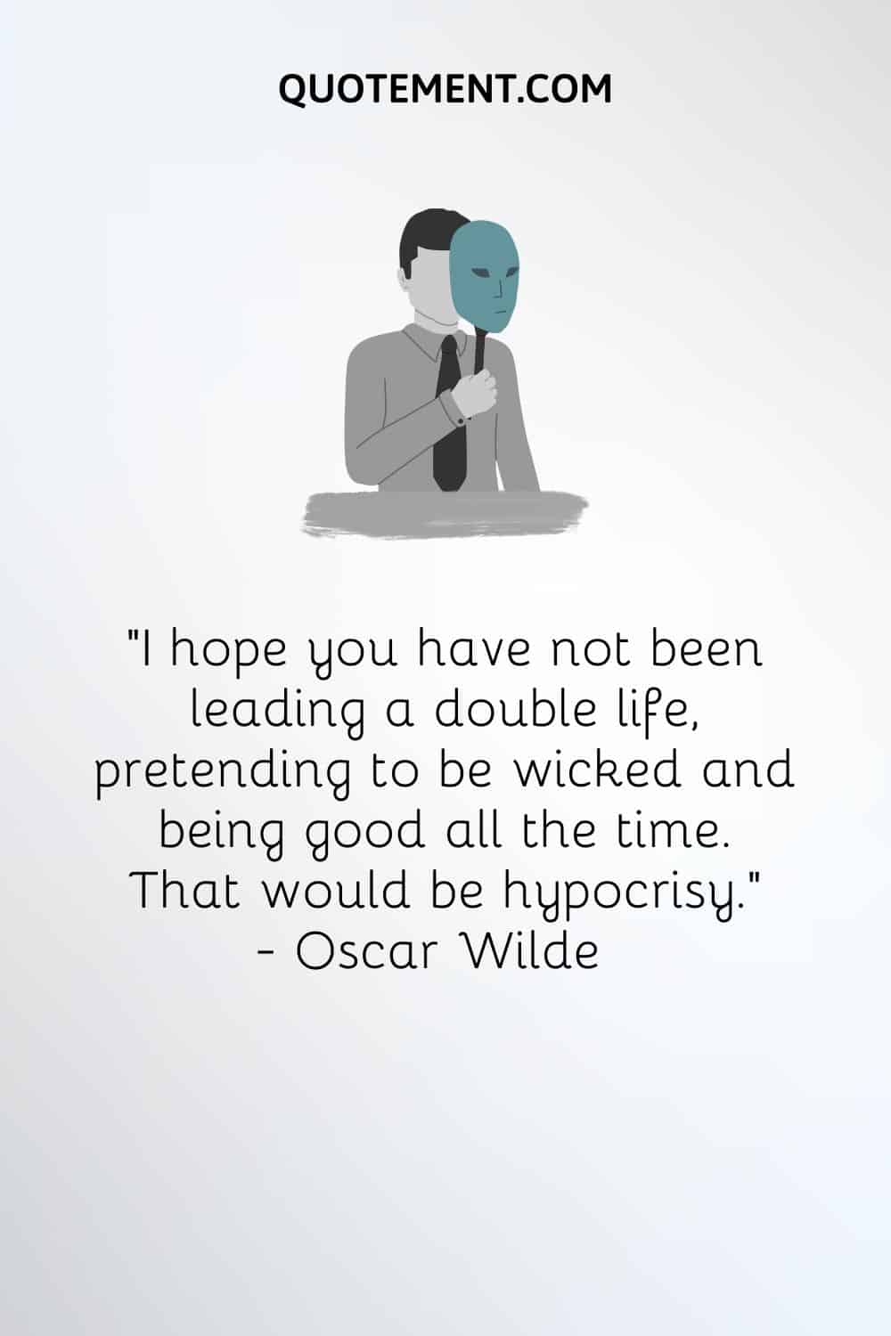 “I hope you have not been leading a double life, pretending to be wicked and being good all the time. That would be hypocrisy.” — Oscar Wilde