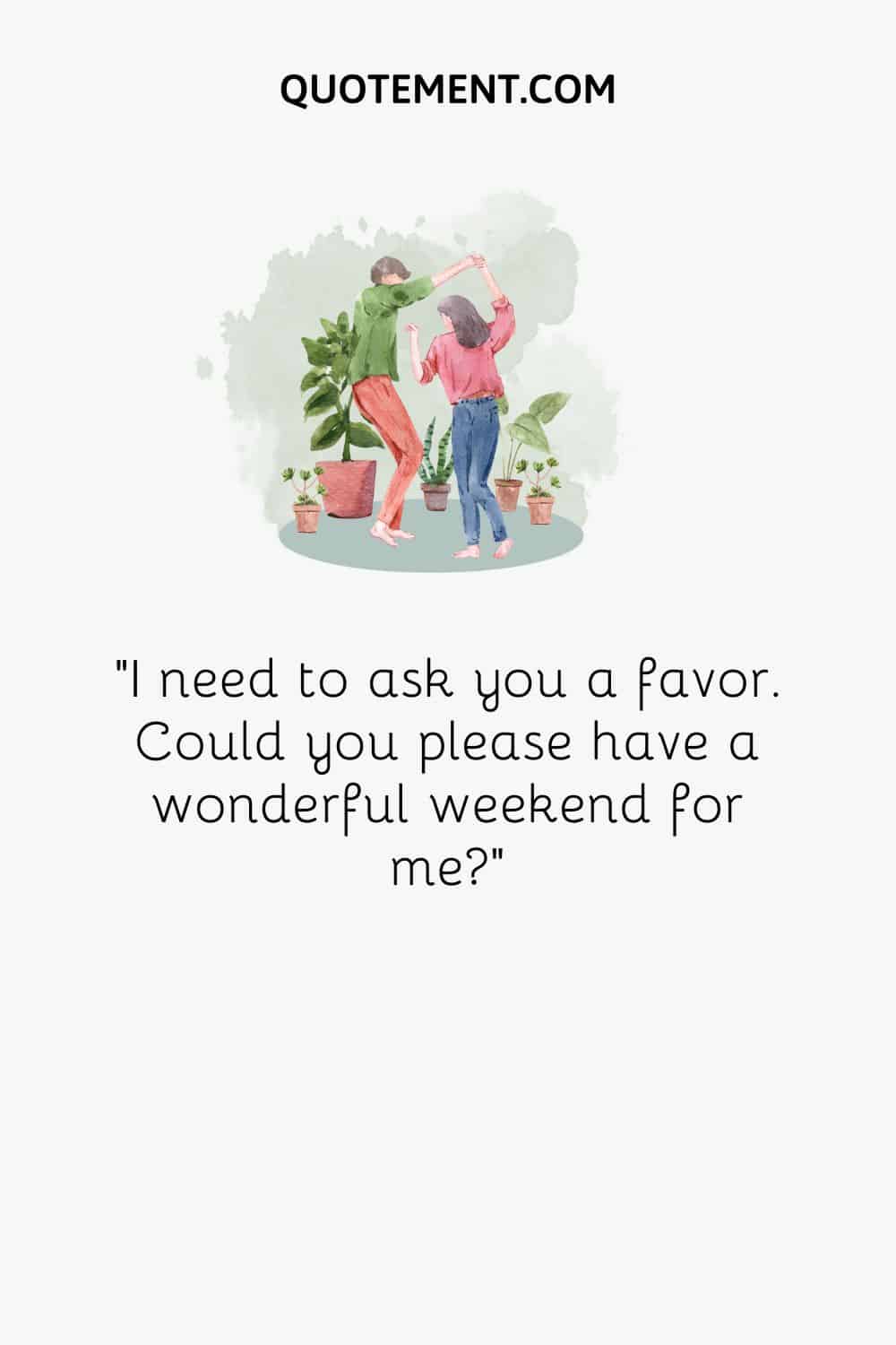 I need to ask you a favor. Could you please have a wonderful weekend for me