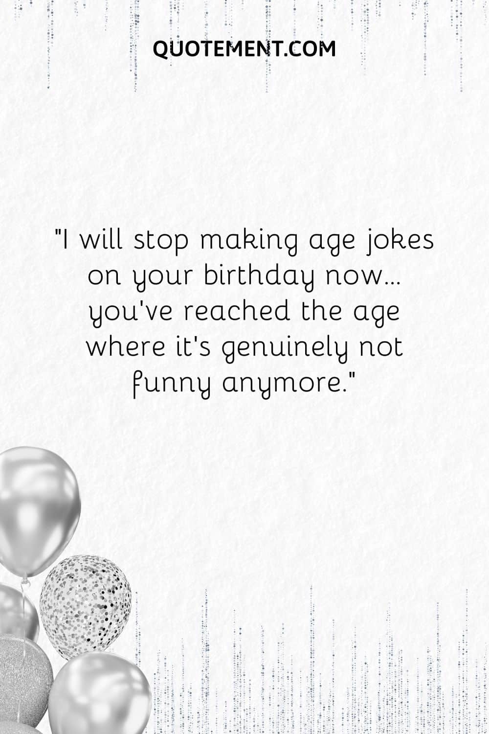 I will stop making age jokes on your birthday now