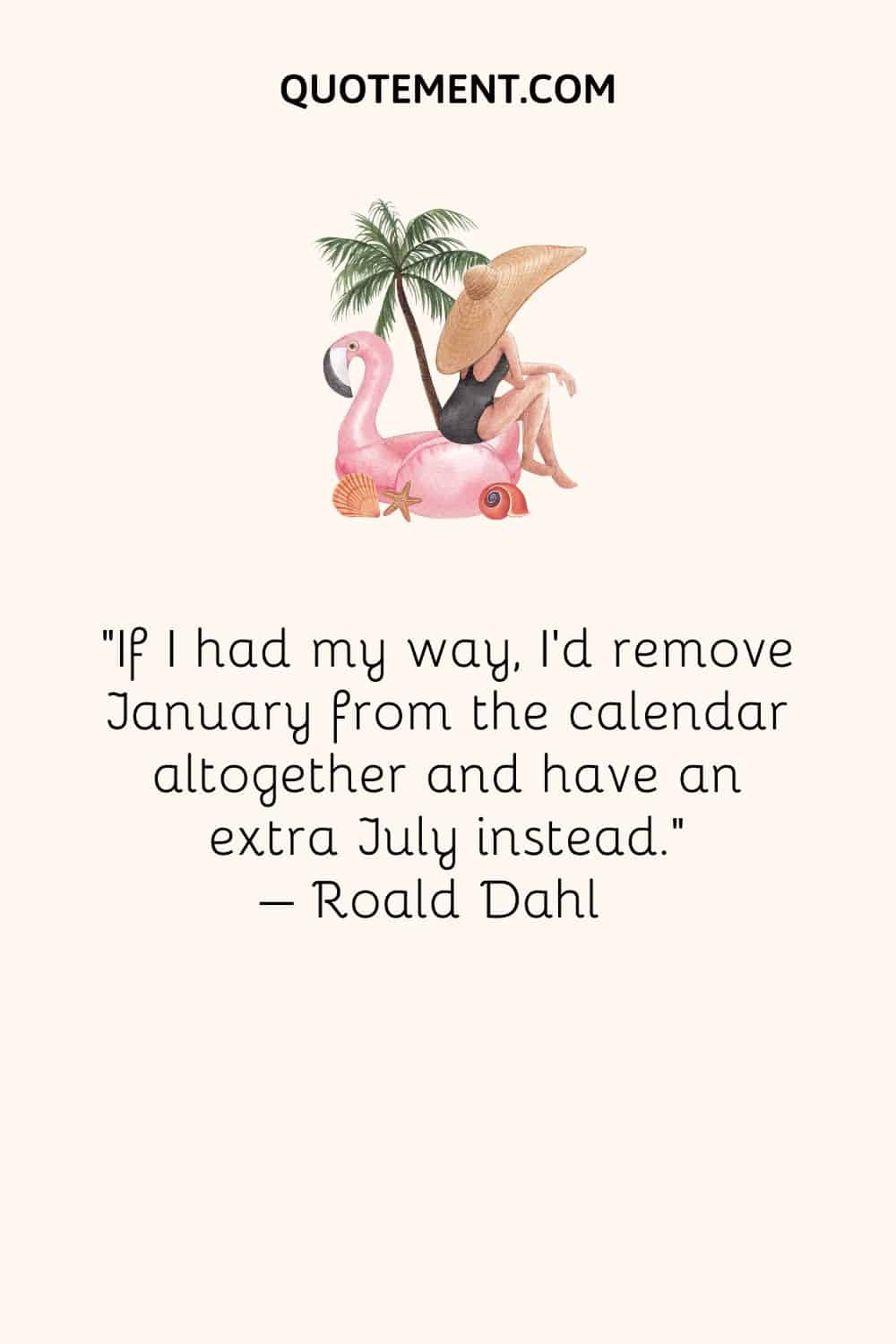 If I had my way, I’d remove January from the calendar altogether and have an extra July instead. – Roald Dahl