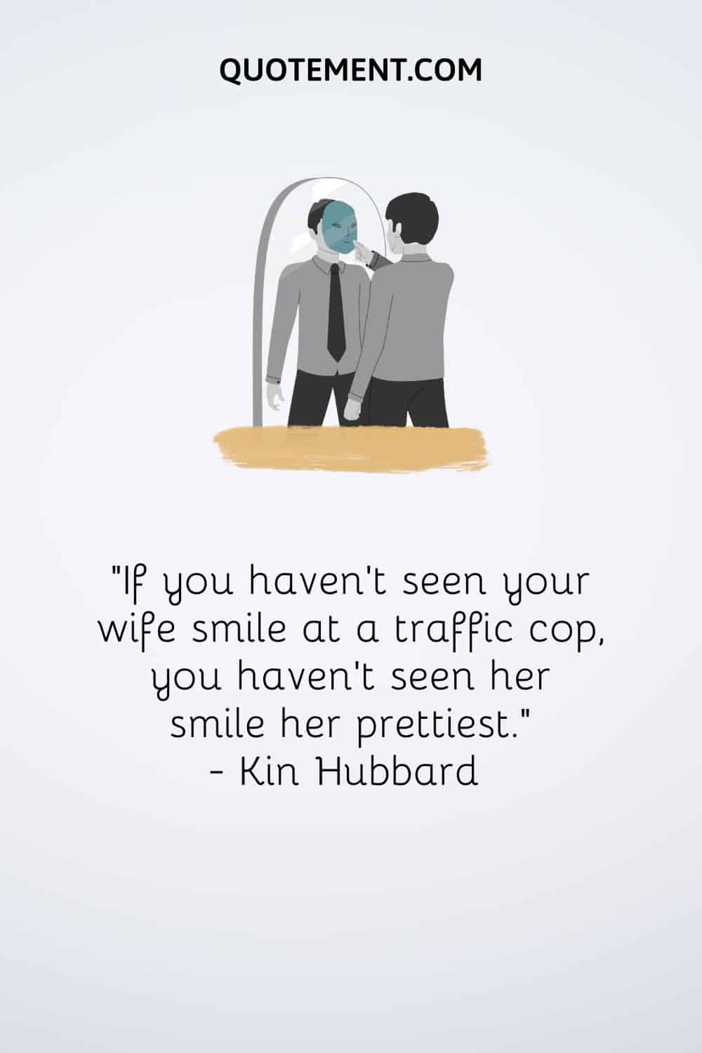 "Si no has visto a tu mujer sonreír a un policía de tráfico, no la has visto sonreír de lo más guapa". - Kin Hubbard