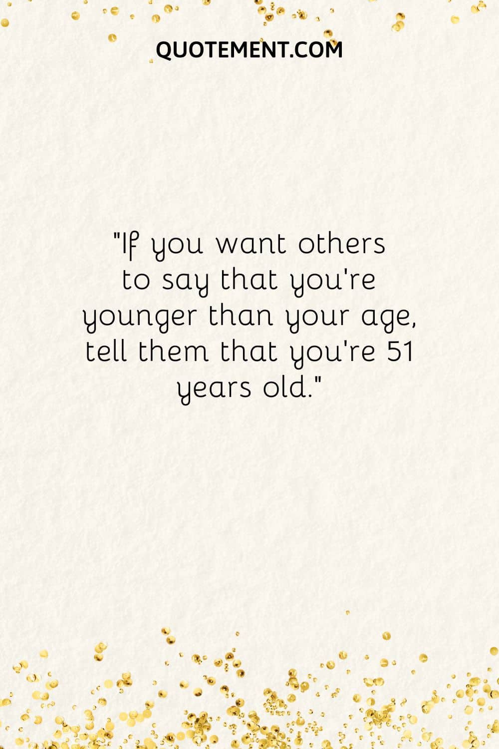 If you want others to say that you’re younger than your age, tell them that you’re 51 years old