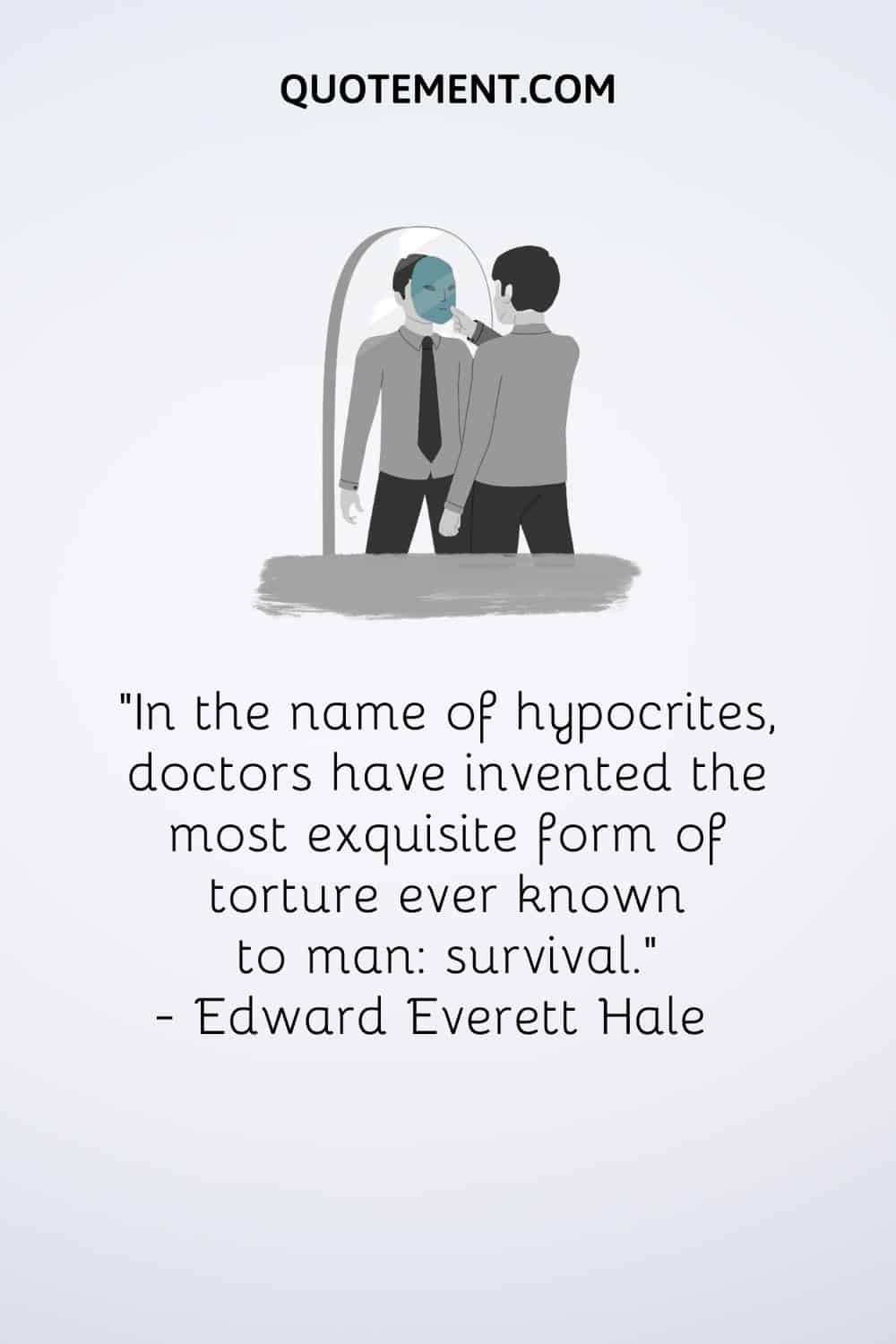 “In the name of hypocrites, doctors have invented the most exquisite form of torture ever known to man survival.” — Edward Everett Hale