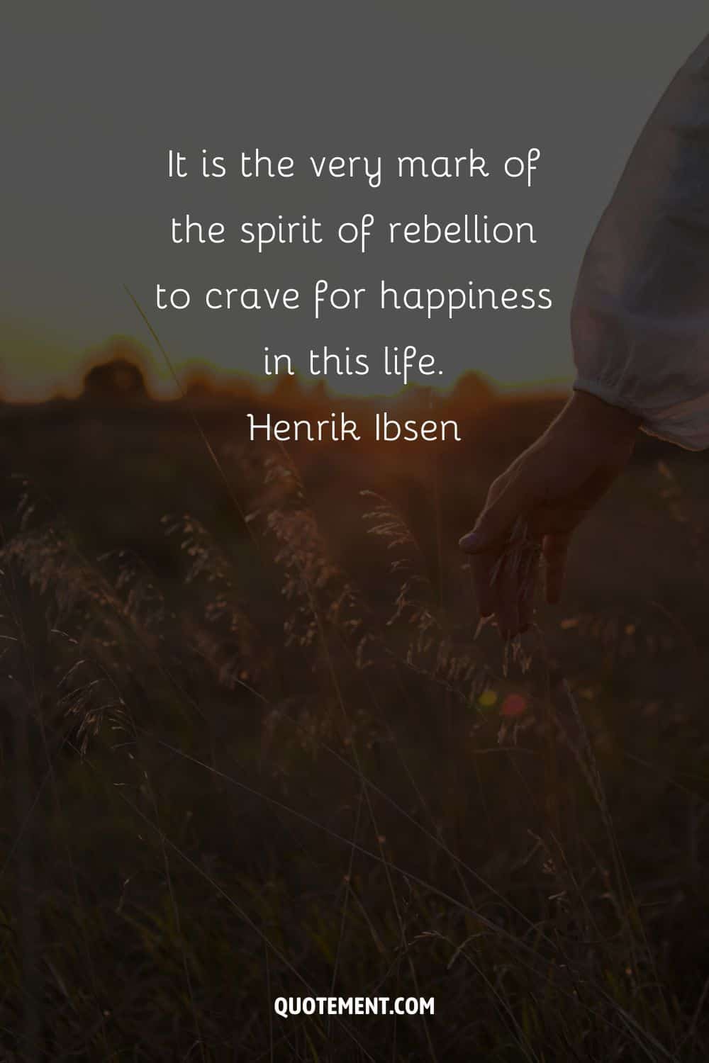It is the very mark of the spirit of rebellion to crave for happiness in this life. – Henrik Ibsen.