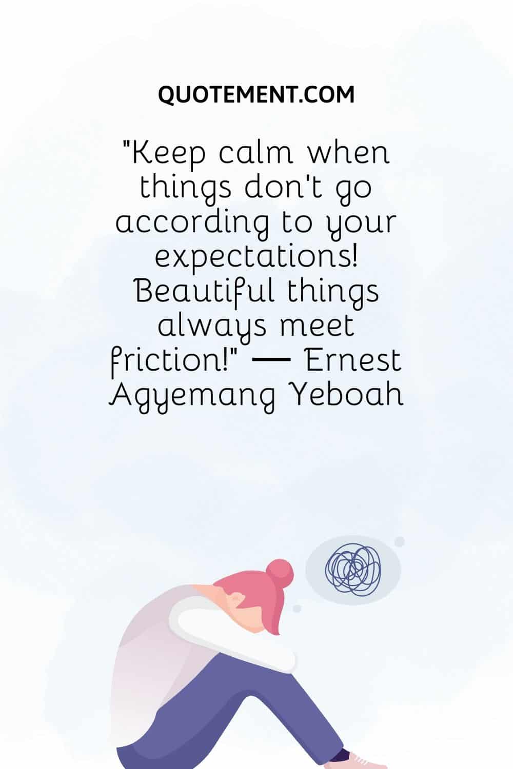 Keep calm when things don’t go according to your expectations!