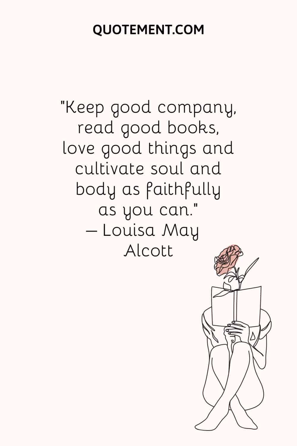 Keep good company, read good books, love good things and cultivate soul and body as faithfully as you can